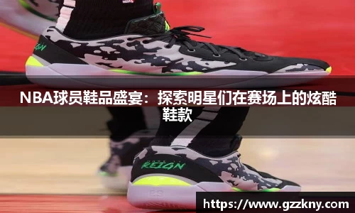 NBA球员鞋品盛宴：探索明星们在赛场上的炫酷鞋款